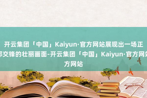 开云集团「中国」Kaiyun·官方网站展现出一场正邪交锋的壮丽画面-开云集团「中国」Kaiyun·官方网站