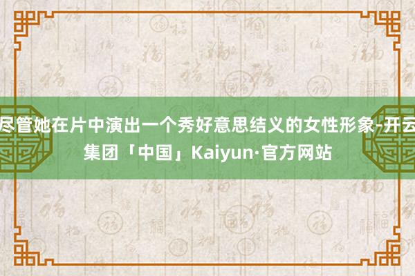 尽管她在片中演出一个秀好意思结义的女性形象-开云集团「中国」Kaiyun·官方网站