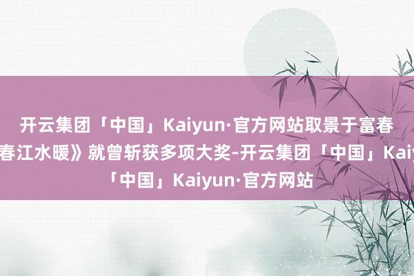 开云集团「中国」Kaiyun·官方网站取景于富春山的第一卷《春江水暖》就曾斩获多项大奖-开云集团「中国」Kaiyun·官方网站