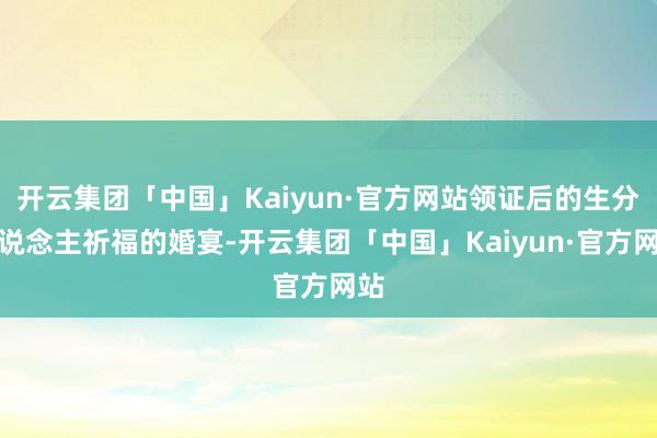 开云集团「中国」Kaiyun·官方网站领证后的生分东说念主祈福的婚宴-开云集团「中国」Kaiyun·官方网站