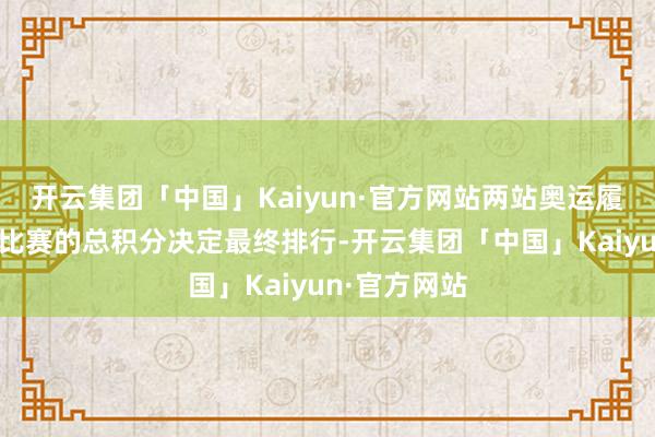 开云集团「中国」Kaiyun·官方网站两站奥运履历赛和此前比赛的总积分决定最终排行-开云集团「中国」Kaiyun·官方网站