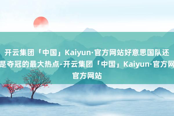 开云集团「中国」Kaiyun·官方网站好意思国队还是是夺冠的最大热点-开云集团「中国」Kaiyun·官方网站