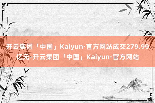 开云集团「中国」Kaiyun·官方网站成交279.99亿元-开云集团「中国」Kaiyun·官方网站