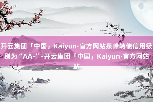 开云集团「中国」Kaiyun·官方网站泉峰转债信用级别为“AA-”-开云集团「中国」Kaiyun·官方网站