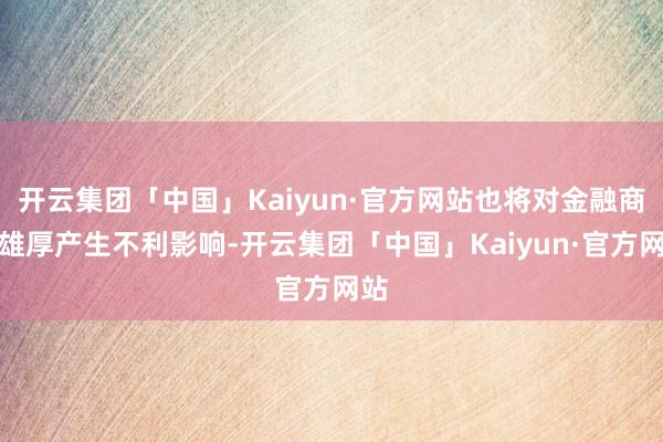 开云集团「中国」Kaiyun·官方网站也将对金融商场雄厚产生不利影响-开云集团「中国」Kaiyun·官方网站