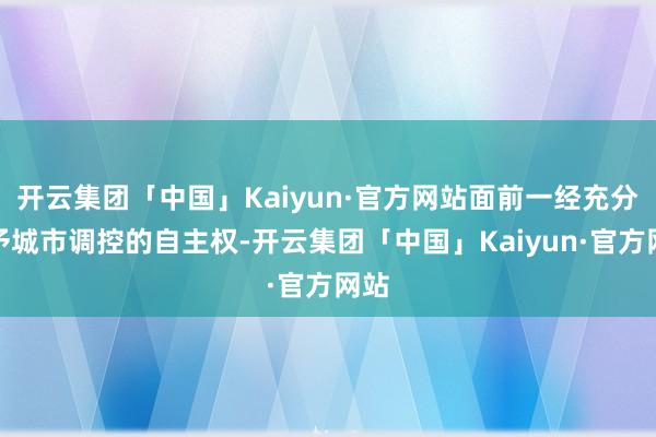 开云集团「中国」Kaiyun·官方网站面前一经充分赋予城市调控的自主权-开云集团「中国」Kaiyun·官方网站