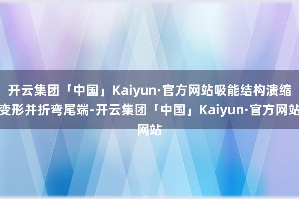 开云集团「中国」Kaiyun·官方网站吸能结构溃缩变形并折弯尾端-开云集团「中国」Kaiyun·官方网站