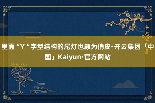 里面“Y“字型结构的尾灯也颇为俏皮-开云集团「中国」Kaiyun·官方网站