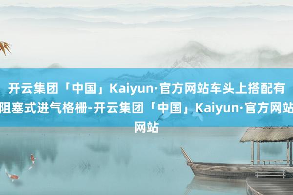 开云集团「中国」Kaiyun·官方网站车头上搭配有阻塞式进气格栅-开云集团「中国」Kaiyun·官方网站