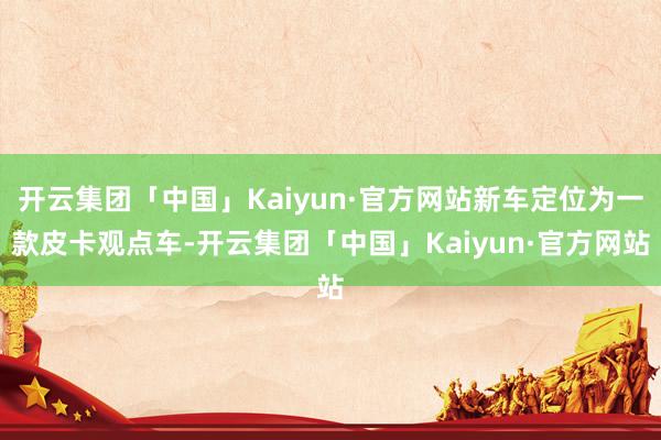 开云集团「中国」Kaiyun·官方网站新车定位为一款皮卡观点车-开云集团「中国」Kaiyun·官方网站