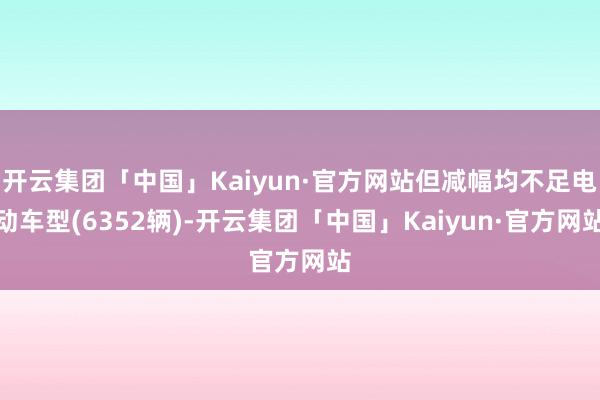 开云集团「中国」Kaiyun·官方网站但减幅均不足电动车型(6352辆)-开云集团「中国」Kaiyun·官方网站