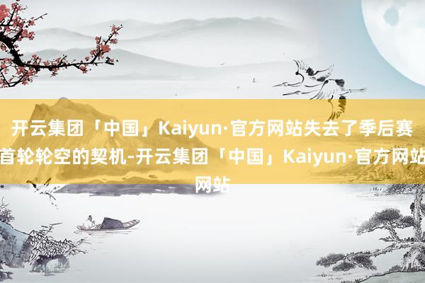 开云集团「中国」Kaiyun·官方网站失去了季后赛首轮轮空的契机-开云集团「中国」Kaiyun·官方网站