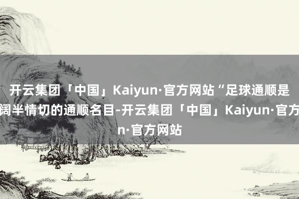 开云集团「中国」Kaiyun·官方网站“足球通顺是公广阔半情切的通顺名目-开云集团「中国」Kaiyun·官方网站