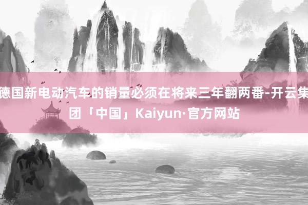 德国新电动汽车的销量必须在将来三年翻两番-开云集团「中国」Kaiyun·官方网站