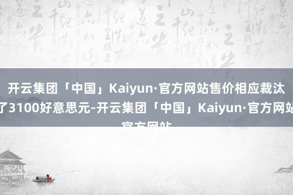 开云集团「中国」Kaiyun·官方网站售价相应裁汰了3100好意思元-开云集团「中国」Kaiyun·官方网站