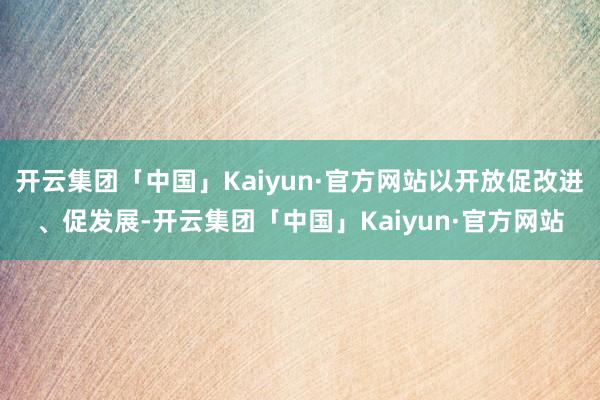 开云集团「中国」Kaiyun·官方网站以开放促改进、促发展-开云集团「中国」Kaiyun·官方网站