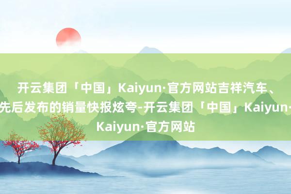 开云集团「中国」Kaiyun·官方网站吉祥汽车、长城汽车先后发布的销量快报炫夸-开云集团「中国」Kaiyun·官方网站