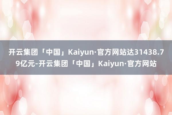 开云集团「中国」Kaiyun·官方网站达31438.79亿元-开云集团「中国」Kaiyun·官方网站