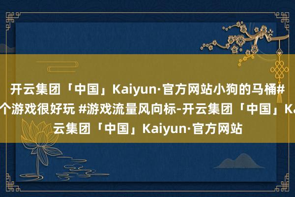 开云集团「中国」Kaiyun·官方网站小狗的马桶#赋闲小游戏 #这个游戏很好玩 #游戏流量风向标-开云集团「中国」Kaiyun·官方网站