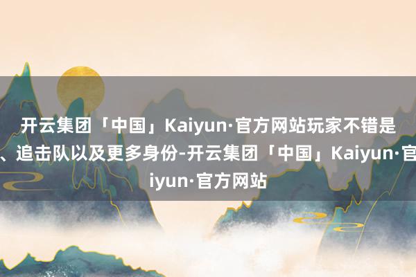 开云集团「中国」Kaiyun·官方网站玩家不错是赛车手、追击队以及更多身份-开云集团「中国」Kaiyun·官方网站