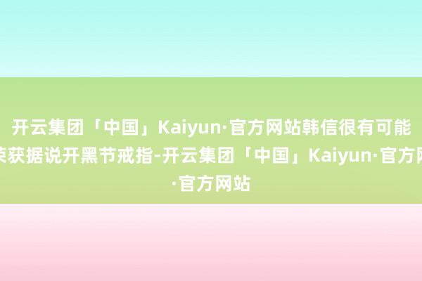 开云集团「中国」Kaiyun·官方网站韩信很有可能会荣获据说开黑节戒指-开云集团「中国」Kaiyun·官方网站