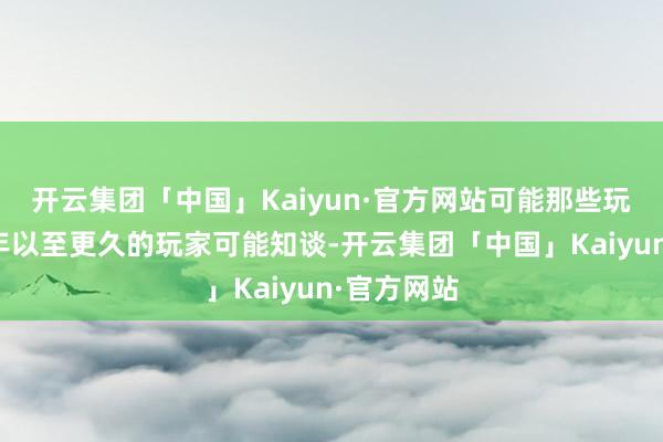 开云集团「中国」Kaiyun·官方网站可能那些玩了三年四年以至更久的玩家可能知谈-开云集团「中国」Kaiyun·官方网站