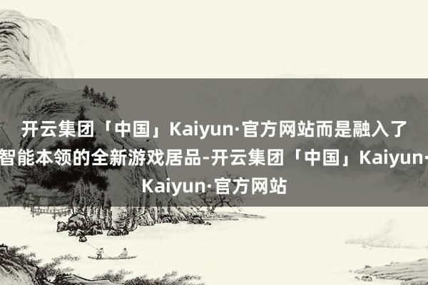 开云集团「中国」Kaiyun·官方网站而是融入了东谈主工智能本领的全新游戏居品-开云集团「中国」Kaiyun·官方网站