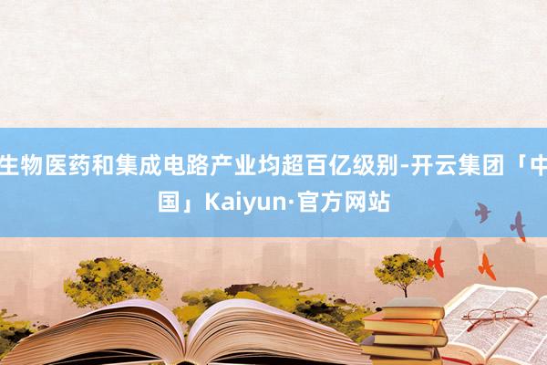 生物医药和集成电路产业均超百亿级别-开云集团「中国」Kaiyun·官方网站