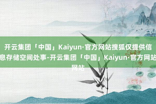 开云集团「中国」Kaiyun·官方网站搜狐仅提供信息存储空间处事-开云集团「中国」Kaiyun·官方网站