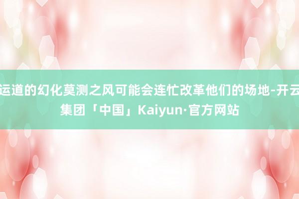 运道的幻化莫测之风可能会连忙改革他们的场地-开云集团「中国」Kaiyun·官方网站