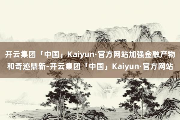 开云集团「中国」Kaiyun·官方网站加强金融产物和奇迹鼎新-开云集团「中国」Kaiyun·官方网站