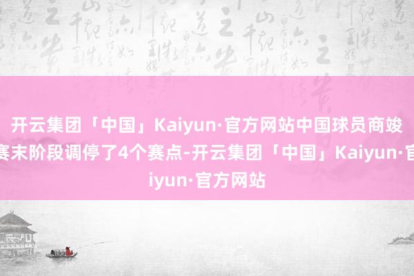 开云集团「中国」Kaiyun·官方网站中国球员商竣程尽管赛末阶段调停了4个赛点-开云集团「中国」Kaiyun·官方网站