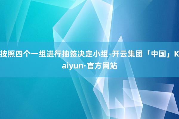 按照四个一组进行抽签决定小组-开云集团「中国」Kaiyun·官方网站