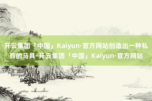 开云集团「中国」Kaiyun·官方网站创造出一种私有的马具-开云集团「中国」Kaiyun·官方网站