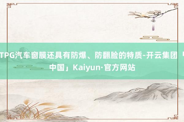 TPG汽车窗膜还具有防爆、防翻脸的特质-开云集团「中国」Kaiyun·官方网站