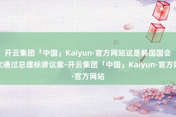 开云集团「中国」Kaiyun·官方网站这是韩国国会初次通过总理标谤议案-开云集团「中国」Kaiyun·官方网站