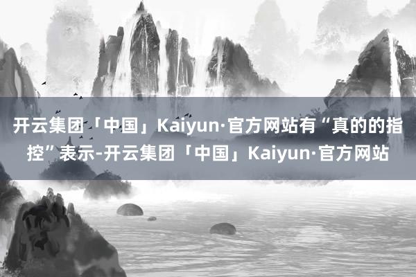 开云集团「中国」Kaiyun·官方网站有“真的的指控”表示-开云集团「中国」Kaiyun·官方网站