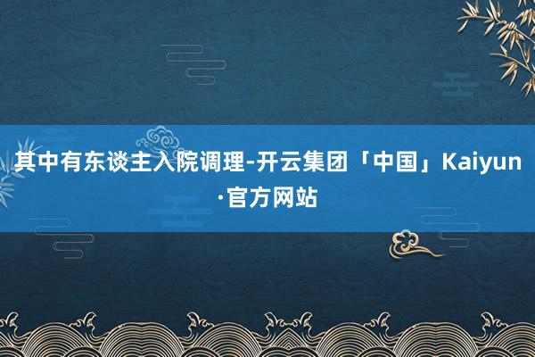 其中有东谈主入院调理-开云集团「中国」Kaiyun·官方网站