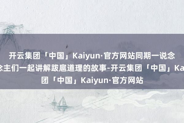 开云集团「中国」Kaiyun·官方网站同期一说念与乖癖的东说念主们一起讲解跋扈道理的故事-开云集团「中国」Kaiyun·官方网站