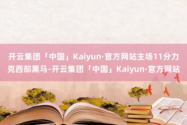 开云集团「中国」Kaiyun·官方网站主场11分力克西部黑马-开云集团「中国」Kaiyun·官方网站