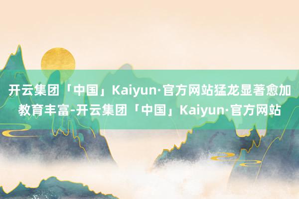 开云集团「中国」Kaiyun·官方网站猛龙显著愈加教育丰富-开云集团「中国」Kaiyun·官方网站