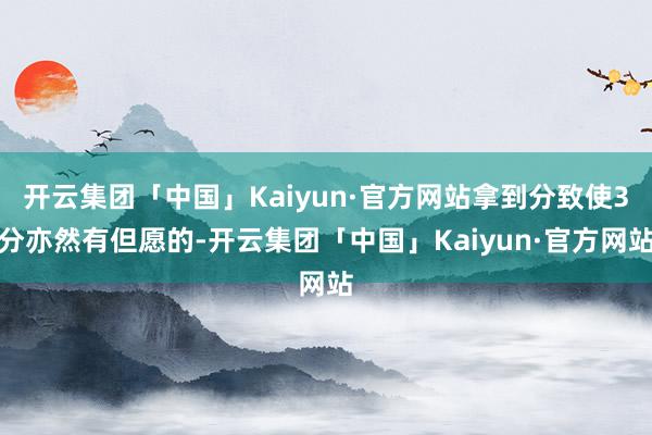 开云集团「中国」Kaiyun·官方网站拿到分致使3分亦然有但愿的-开云集团「中国」Kaiyun·官方网站