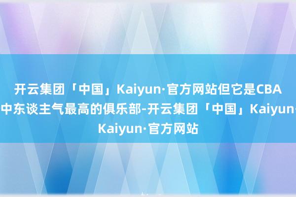 开云集团「中国」Kaiyun·官方网站但它是CBA20俱乐部中东谈主气最高的俱乐部-开云集团「中国」Kaiyun·官方网站