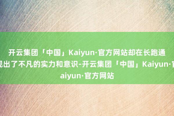 开云集团「中国」Kaiyun·官方网站却在长跑通顺中展现出了不凡的实力和意识-开云集团「中国」Kaiyun·官方网站