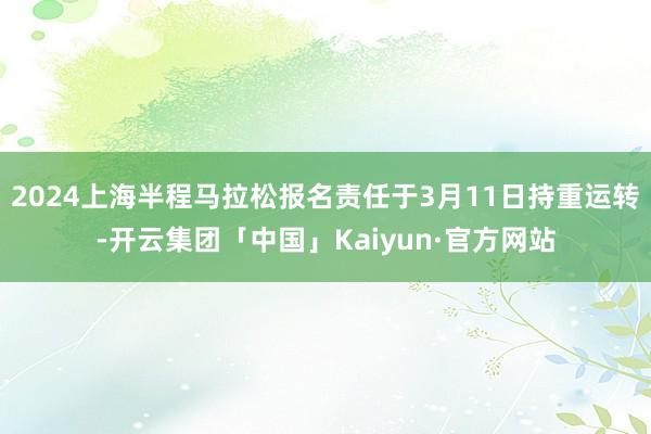 2024上海半程马拉松报名责任于3月11日持重运转-开云集团「中国」Kaiyun·官方网站