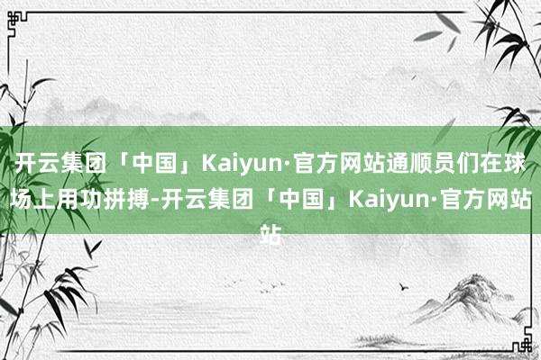 开云集团「中国」Kaiyun·官方网站通顺员们在球场上用功拼搏-开云集团「中国」Kaiyun·官方网站