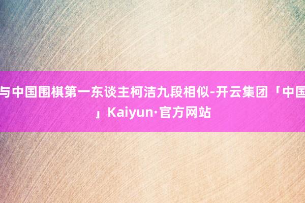 与中国围棋第一东谈主柯洁九段相似-开云集团「中国」Kaiyun·官方网站