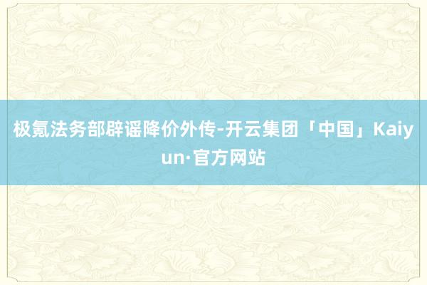 极氪法务部辟谣降价外传-开云集团「中国」Kaiyun·官方网站