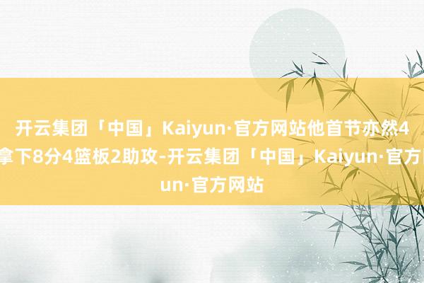 开云集团「中国」Kaiyun·官方网站他首节亦然4中4拿下8分4篮板2助攻-开云集团「中国」Kaiyun·官方网站