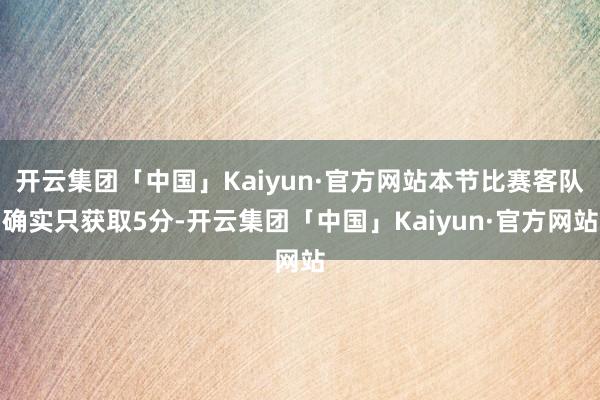 开云集团「中国」Kaiyun·官方网站本节比赛客队确实只获取5分-开云集团「中国」Kaiyun·官方网站